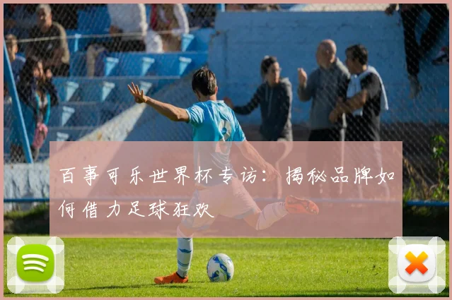 百事可乐世界杯专访：揭秘品牌如何借力足球狂欢