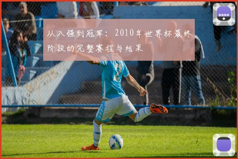 从八强到冠军：2010年世界杯最终阶段的完整赛程与结果