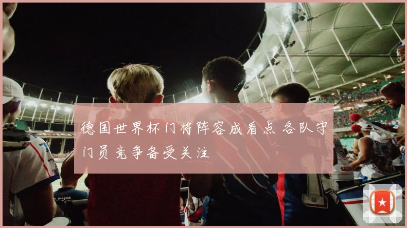 德国世界杯门将阵容成看点 各队守门员竞争备受关注