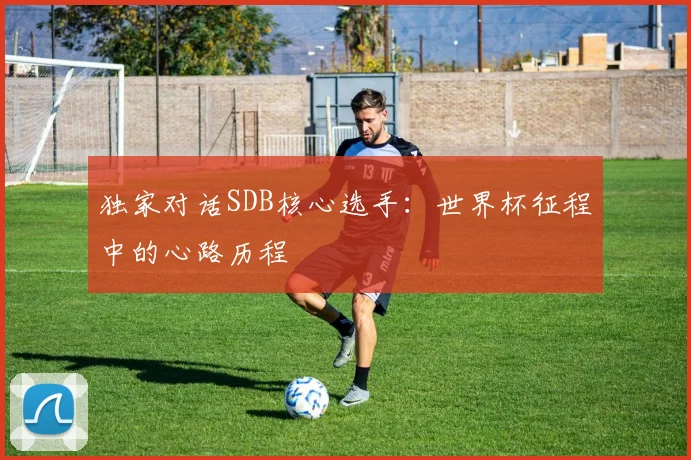 独家对话SDB核心选手：世界杯征程中的心路历程